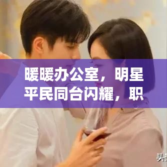 暖暖办公室,明星平民同台闪耀,职场内外的星光舞台