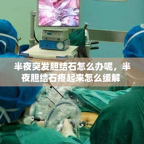 半夜突发胆结石怎么办呢,半夜胆结石疼起来怎么缓解