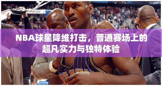NBA球星降维打击,普通赛场上的超凡实力与独特体验