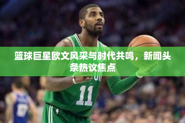 篮球巨星欧文风采与时代共鸣，新闻头条热议焦点