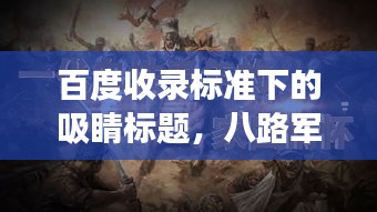 百度收录标准下的吸睛标题,八路军传奇之旅,历史烽火的见证者!